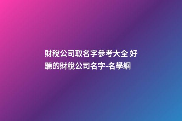 財稅公司取名字參考大全 好聽的財稅公司名字-名學網-第1張-公司起名-玄機派